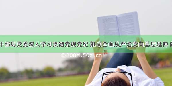 【离退休干部局党委深入学习贯彻党规党纪 推动全面从严治党向基层延伸 向纵深发展】