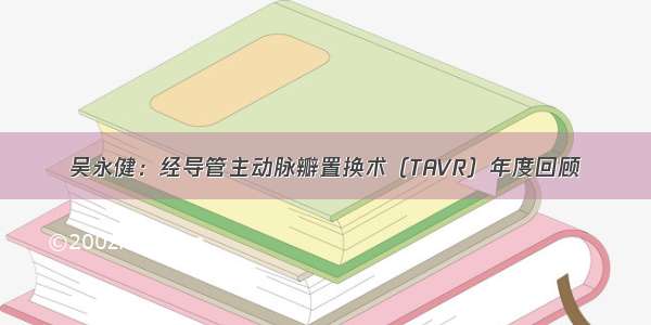 吴永健：经导管主动脉瓣置换术（TAVR）年度回顾