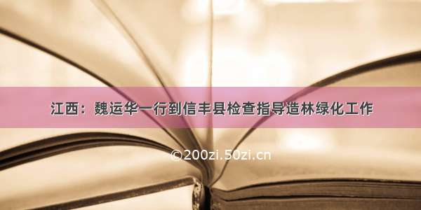 江西：魏运华一行到信丰县检查指导造林绿化工作