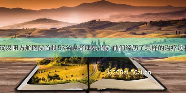 武汉汉阳方舱医院首批53名患者康复出院 他们经历了怎样的治疗过程？