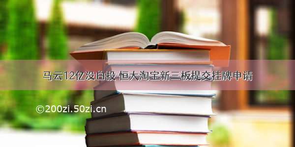 马云12亿没白投 恒大淘宝新三板提交挂牌申请