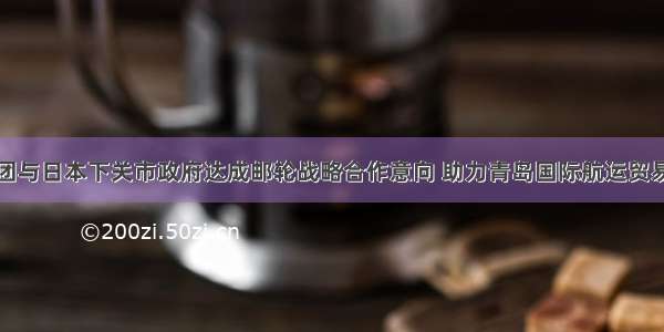 七海控股集团与日本下关市政府达成邮轮战略合作意向 助力青岛国际航运贸易金融创新中