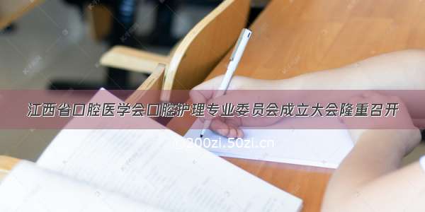 江西省口腔医学会口腔护理专业委员会成立大会隆重召开