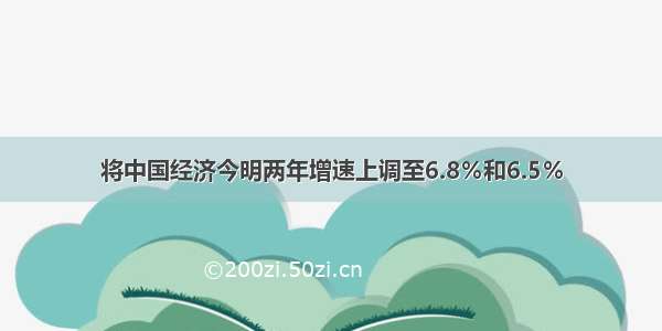 将中国经济今明两年增速上调至6.8％和6.5％