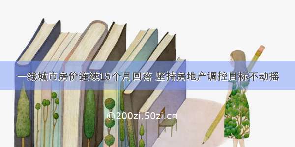 一线城市房价连续15个月回落 坚持房地产调控目标不动摇