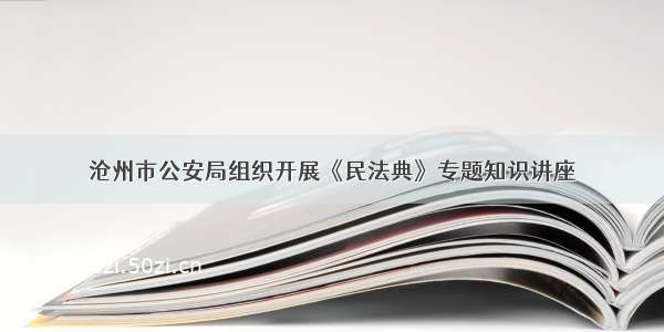沧州市公安局组织开展《民法典》专题知识讲座