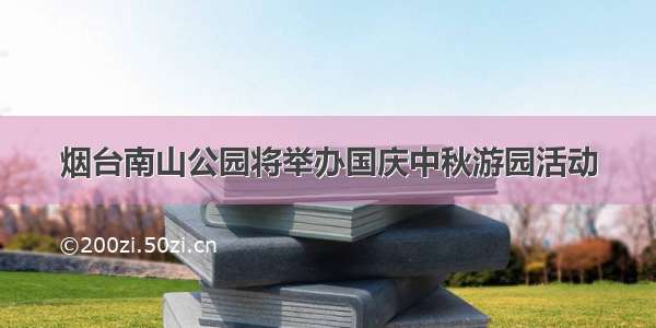 烟台南山公园将举办国庆中秋游园活动