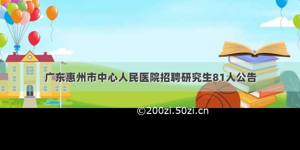 广东惠州市中心人民医院招聘研究生81人公告