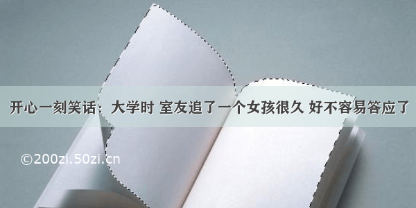 开心一刻笑话：大学时 室友追了一个女孩很久 好不容易答应了