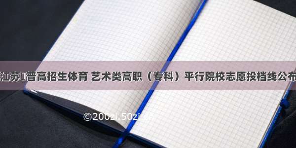 江苏​普高招生体育 艺术类高职（专科）平行院校志愿投档线公布