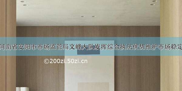 河南省安阳市市场监管局文峰大队发挥综合执法优势维护市场稳定