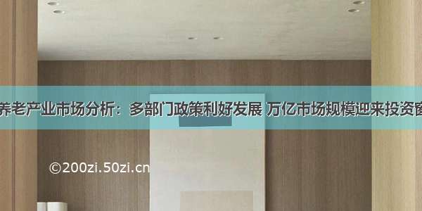 中国养老产业市场分析：多部门政策利好发展 万亿市场规模迎来投资窗口期