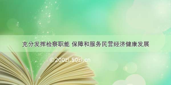 充分发挥检察职能 保障和服务民营经济健康发展