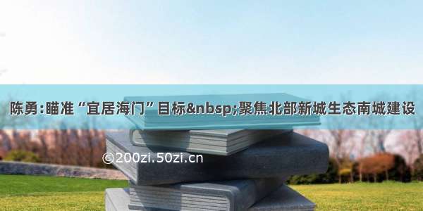 陈勇:瞄准“宜居海门”目标&nbsp;聚焦北部新城生态南城建设