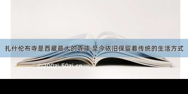 扎什伦布寺是西藏最大的寺庙 至今依旧保留着传统的生活方式