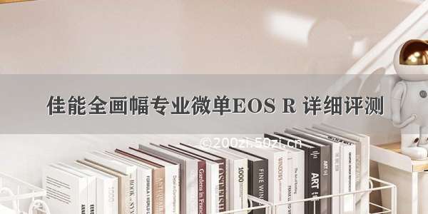 佳能全画幅专业微单EOS R 详细评测