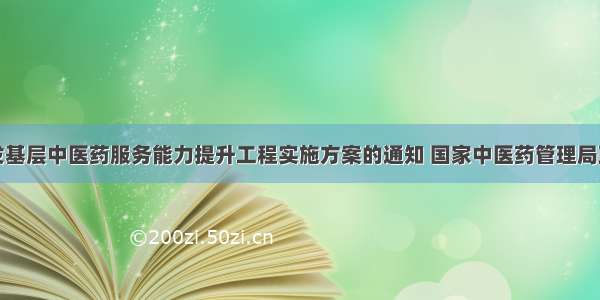 关于印发基层中医药服务能力提升工程实施方案的通知 国家中医药管理局政府网站