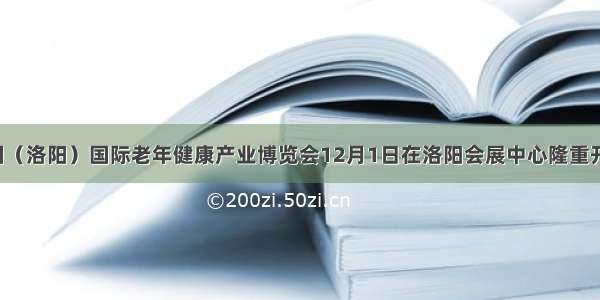 中国（洛阳）国际老年健康产业博览会12月1日在洛阳会展中心隆重开幕！