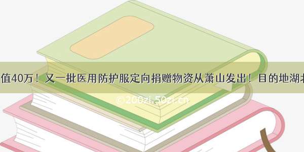 价值40万！又一批医用防护服定向捐赠物资从萧山发出！目的地湖北！