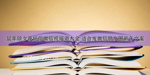 鼠年除夕夜短信微信祝福语大全 适合发微信朋友圈新年文案