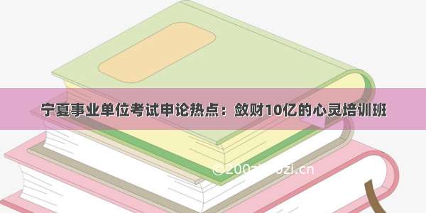 宁夏事业单位考试申论热点：敛财10亿的心灵培训班