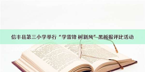 信丰县第三小学举行“学雷锋 树新风”黑板报评比活动