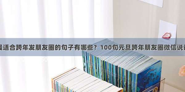 最适合跨年发朋友圈的句子有哪些？100句元旦跨年朋友圈微信说说