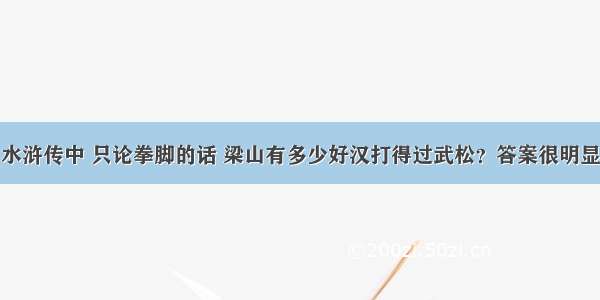 水浒传中 只论拳脚的话 梁山有多少好汉打得过武松？答案很明显