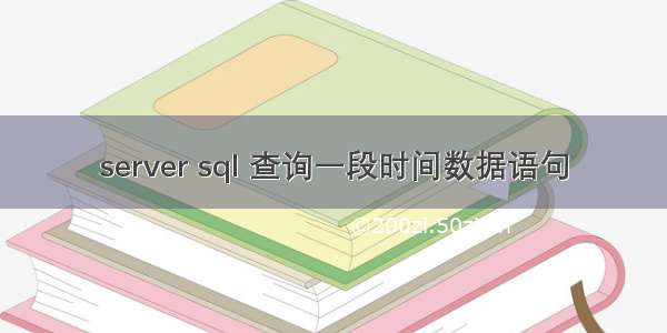 server sql 查询一段时间数据语句