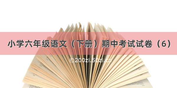 小学六年级语文（下册）期中考试试卷（6）