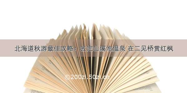 北海道秋游最佳攻略：去定山溪泡温泉 在二见桥赏红枫