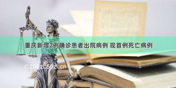 重庆新增2例确诊患者出院病例 现首例死亡病例