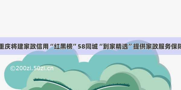 重庆将建家政信用“红黑榜”58同城“到家精选”提供家政服务保障