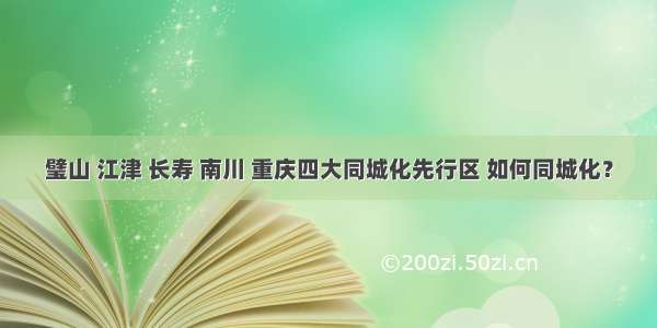 璧山 江津 长寿 南川 重庆四大同城化先行区 如何同城化？