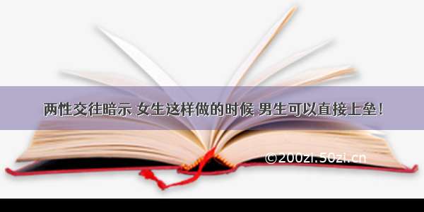 两性交往暗示 女生这样做的时候 男生可以直接上垒！