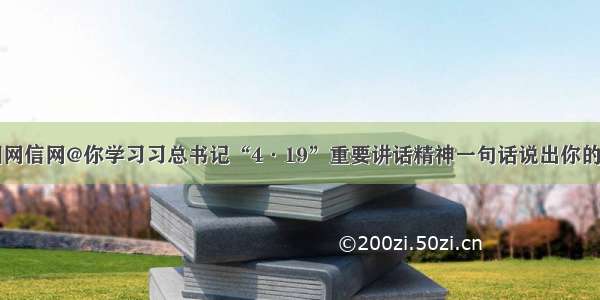 中国网信网@你学习习总书记“4·19”重要讲话精神一句话说出你的感悟