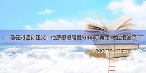 马云对话孙正义：他原想投阿里5000万美元 被我拒绝了