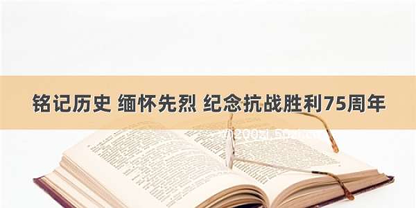 铭记历史 缅怀先烈 纪念抗战胜利75周年