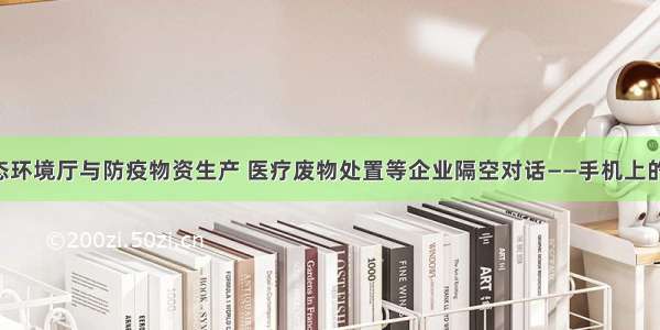 河南省生态环境厅与防疫物资生产 医疗废物处置等企业隔空对话——手机上的“服务日”