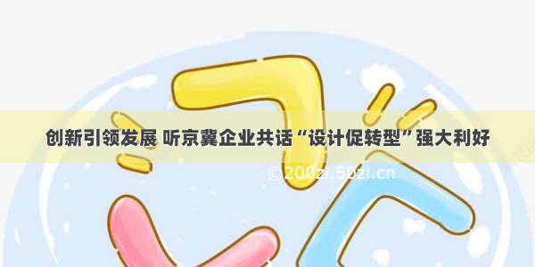 创新引领发展 听京冀企业共话“设计促转型”强大利好