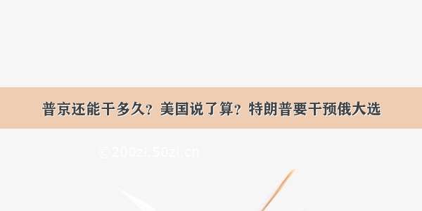 普京还能干多久？美国说了算？特朗普要干预俄大选