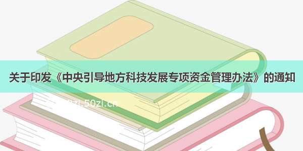 关于印发《中央引导地方科技发展专项资金管理办法》的通知