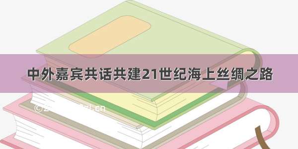 中外嘉宾共话共建21世纪海上丝绸之路