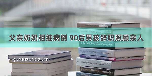 父亲奶奶相继病倒 90后男孩辞职照顾亲人