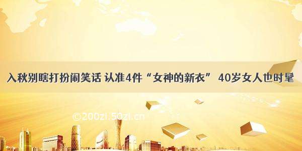 入秋别瞎打扮闹笑话 认准4件“女神的新衣” 40岁女人也时髦