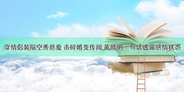 穿情侣装隔空秀恩爱 击碎婚变传闻 黄晓明一句话透露感情状态