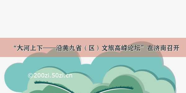 “大河上下——沿黄九省（区）文旅高峰论坛”在济南召开