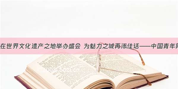 习近平：在世界文化遗产之地举办盛会 为魅力之城再添佳话——中国青年网 触屏版