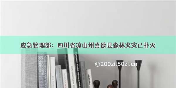 应急管理部：四川省凉山州喜德县森林火灾已扑灭