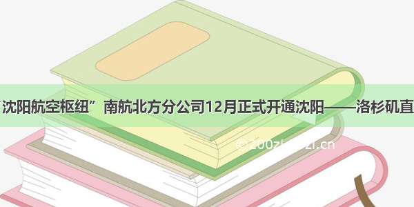 打造“沈阳航空枢纽”南航北方分公司12月正式开通沈阳——洛杉矶直达航线